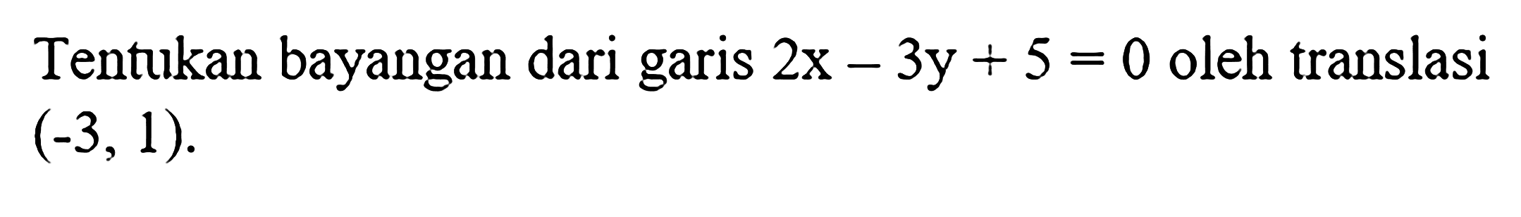 Tentukan bayangan dari garis  2x-3y+5=0  oleh translasi  (-3,1) .