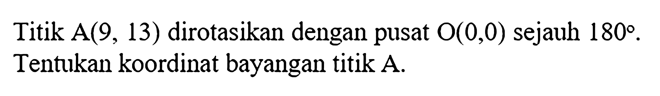 Titik  A(9,13)  dirotasikan dengan pusat  O(0,0)  sejauh  180 . Tentukan koordinat bayangan titik A.