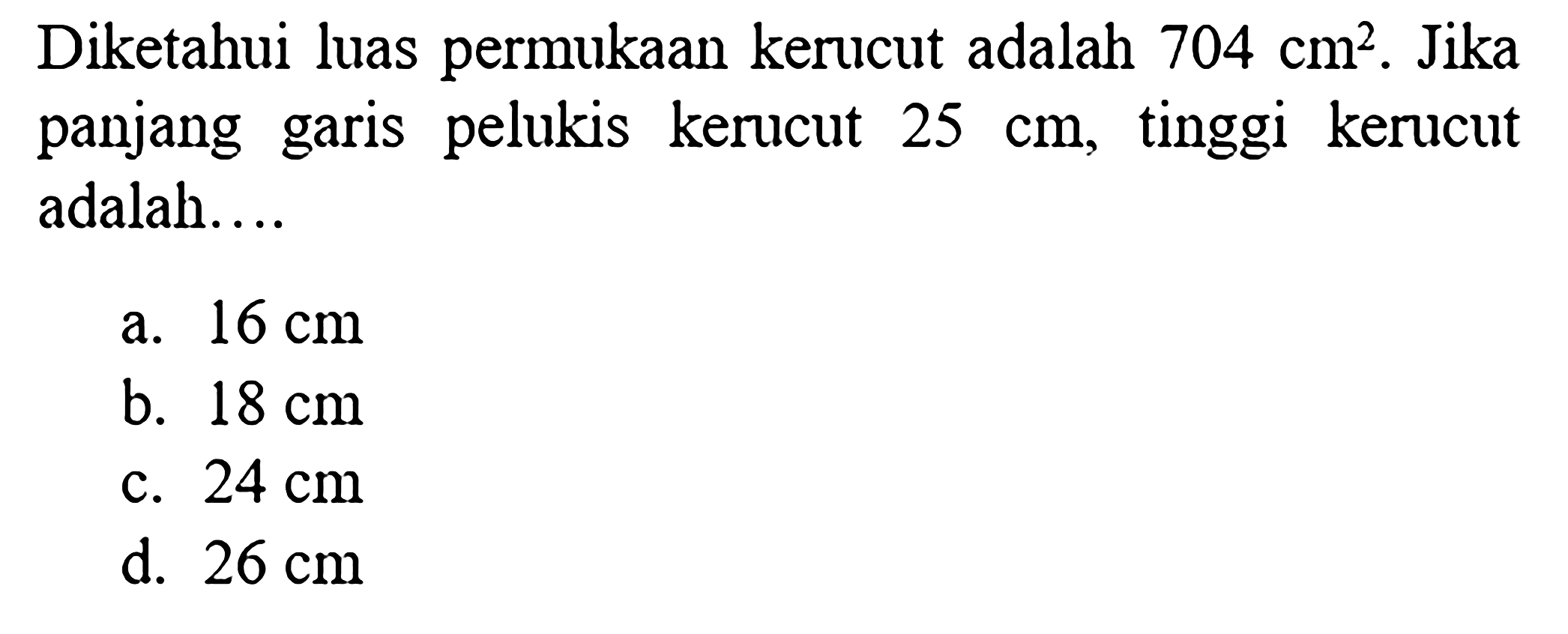 Diketahui luas permukaan kerucut adalah 704 cm^2. Jika panjang garis pelukis kerucut 25 cm, tinggi kerucut adalah....