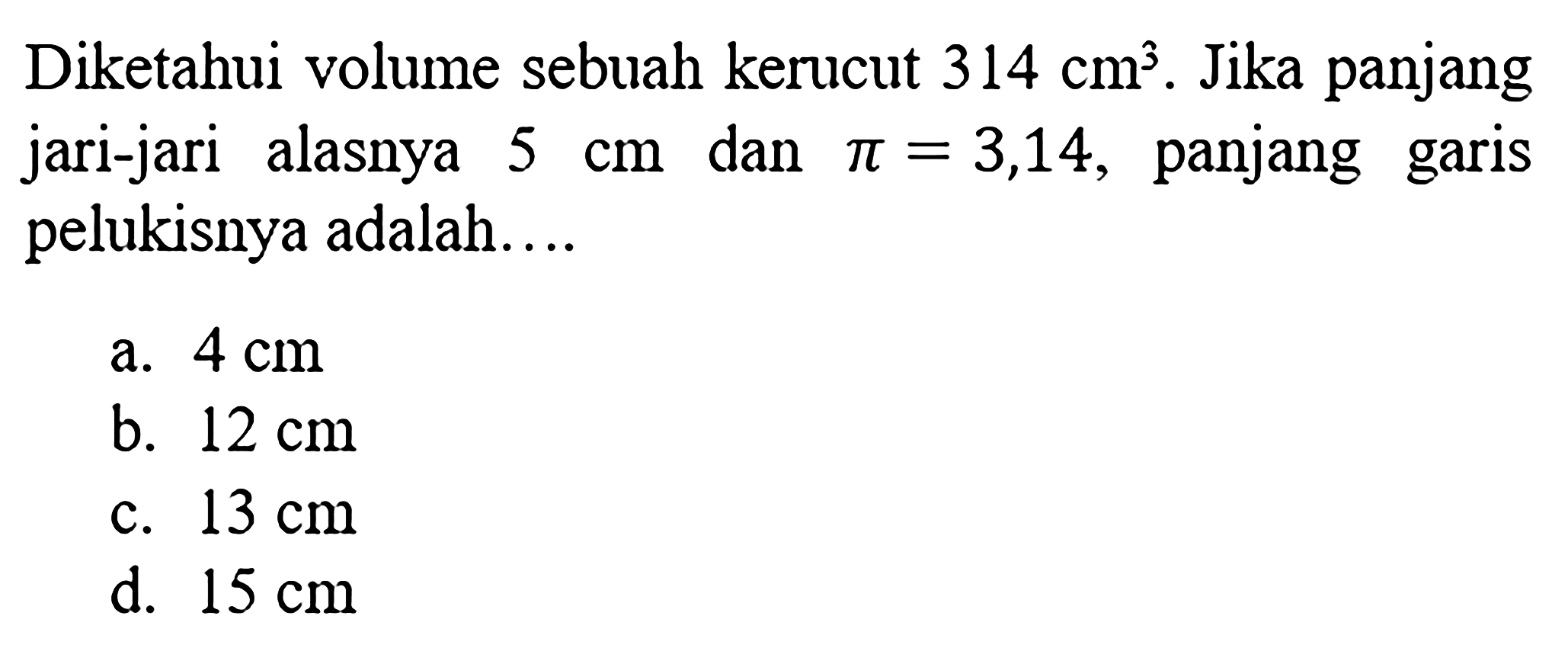 Diketahui volume sebuah kerucut  314cm^3 . Jika panjang jari-jari alasnya  5cm  dan  pi=3,14 , panjang garis pelukisnya adalah....