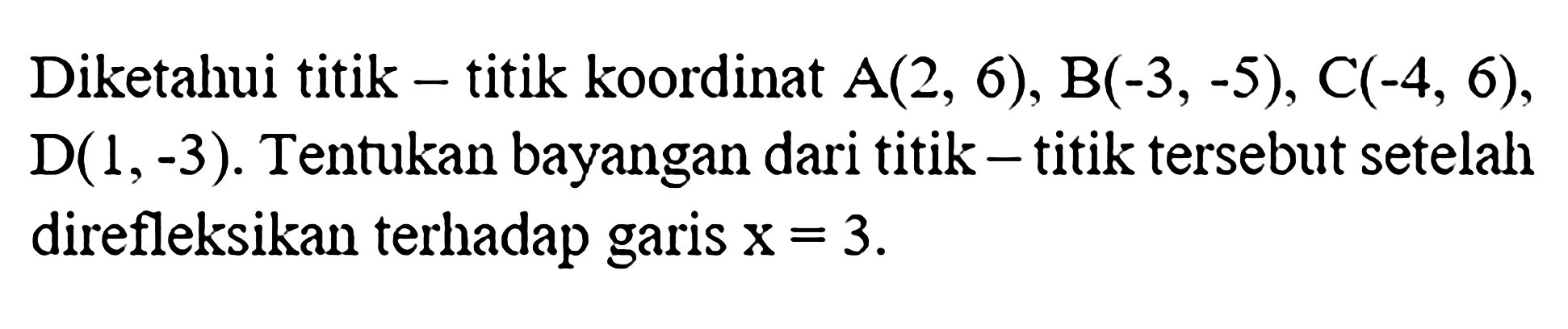 Diketahui titik - titik koordinat  A(2,6), B(-3,-5), C(-4,6) ,  D(1,-3) . Tentukan bayangan dari titik - titik tersebut setelah direfleksikan terhadap garis  x=3 .