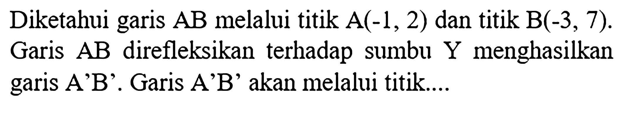 Diketahui garis AB melalui titik A(-1,2) dan titik B(-3,7). Garis A B direfleksikan terhadap sumbu Y menghasilkan garis A'B'. Garis A'B' akan melalui titik...