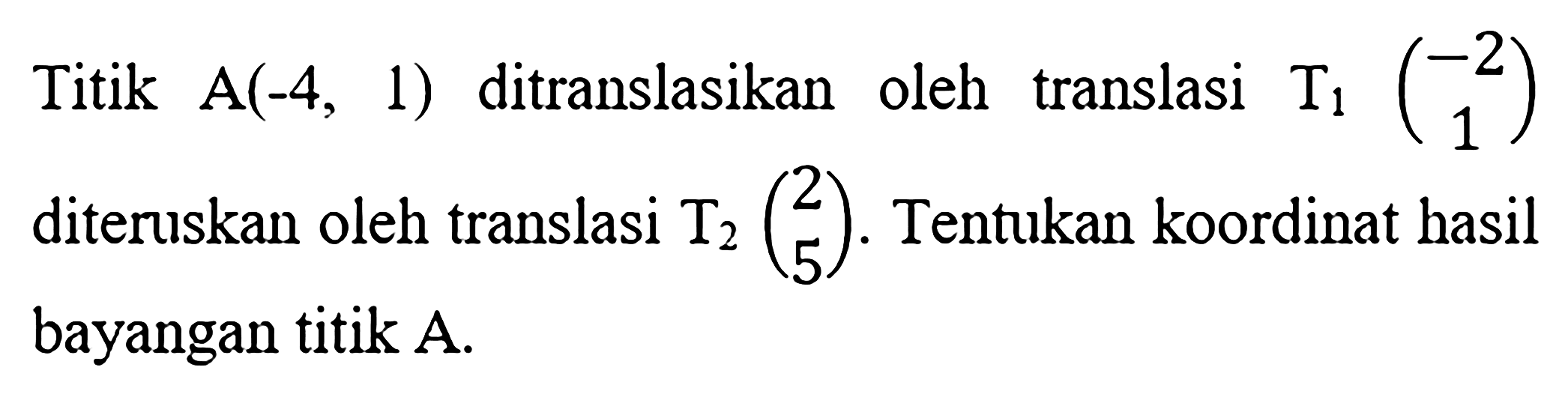 Titik  A(-4,1)  ditranslasikan oleh translasi  T1(-2  1)  diteruskan oleh translasi  T2(2  5) . Tentukan koordinat hasil bayangan titik  A .