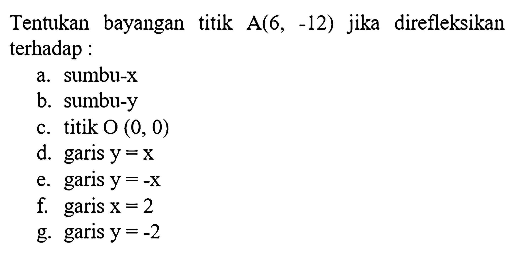 Tentukan bayangan titik A(6,-12) jika direfleksikan terhadap:a. sumbu-xb. sumbu-yc. titik O(0,0) d. garis y=x e. garis y=-x f. garis x=2 g. garis y=-2 