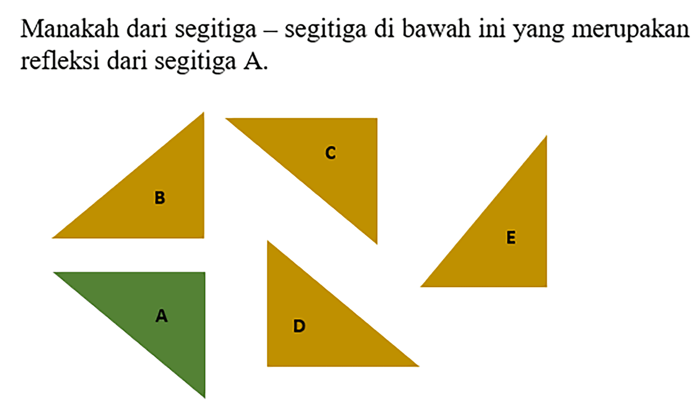 Manakah dari segitiga - segitiga di bawah ini yang merupakan refleksi dari segitiga  A .