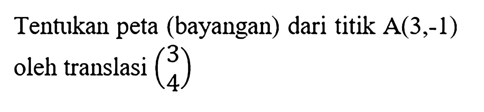 Tentukan peta (bayangan) dari titik  A(3,-1)  oleh translasi  (3 4) 