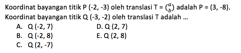 Koordinat bayangan titik  P(-2,-3)  oleh translasi  T=(a b)  adalah  P=(3,-8) . Koordinat bayangan titik  Q(-3,-2)  oleh translasi T adalah ...