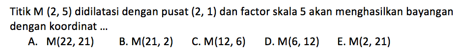 Titik M(2,5) didilatasi dengan pusat (2,1) dan factor skala 5 akan menghasilkan bayangan dengan koordinat ... 