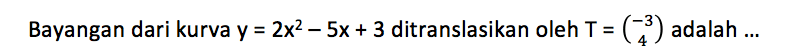 Bayangan dari kurva  y=2 x^2-5 x+3  ditranslasikan oleh  T=(-3  4)  adalah ...