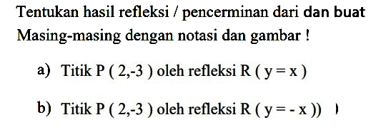 Tentukan hasil refleksi/pencerminan dari dan buat Masing-masing dengan notasi dan gambar! a) Titik P(2,-3) oleh refleksi R(y=x) b) Titik P(2,-3) oleh refleksi R(y=-x))