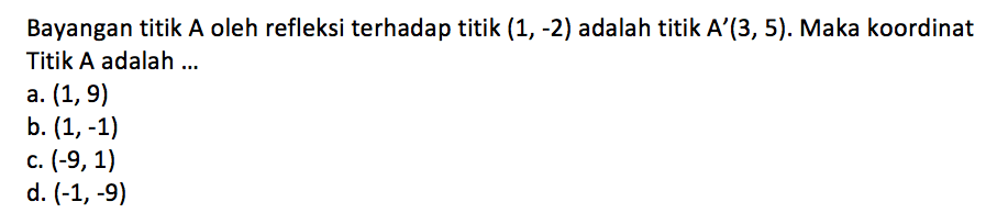 Bayangan titik A oleh refleksi terhadap titik (1, -2) adalah titik A'(3, 5). Maka koordinat Titik A adalah 