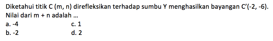 Diketahui titik  C(m, n) direfleksikan terhadap sumbu  Y  menghasilkan bayangan  C'(-2,-6). Nilai dari  m+n  adalah ...