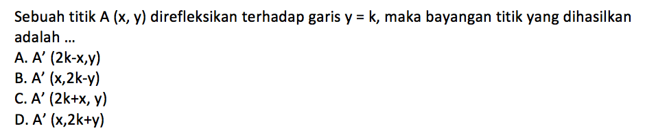 Sebuah titik A (x, y) direfleksikan terhadap garis y=k, maka bayangan titik yang dihasilkan adalah ....