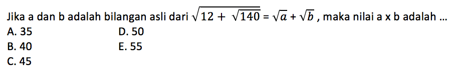 Jika a dan b adalah bilangan asli dari akar(12 + akar(140)) = akar(a) + akar(b), maka nilai a x b adalah...