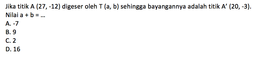 Jika titik A(27,-12) digeser oleh T(a,b) sehingga bayangannya adalah titik A'(20,-3). Nilai a+b=... 