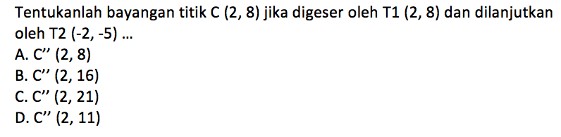 Tentukanlah bayangan titik  C(2,8)  jika digeser oleh T1  (2,8)  dan dilanjutkan oleh T2  (-2,-5) ... A.  C''(2,8) B.  C''(2,16) C.  C''(2,21) D.  C''(2,11) 