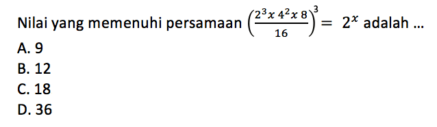 Nilai yang memenuhi persamaan (2^3x4^2x8/16)
 ^3=2^x adalah ...
 A. 9
 B. 12
 C. 18
 D. 36