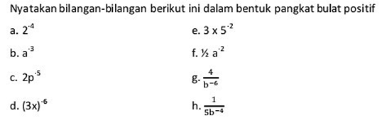 Nyatakan bilangan-bilangan berikut ini dalam bentuk pangkat bulat positif a. 2^(-4) e. 3x5^(-2) b. a^(-3) f. 1/2 a^(-2) c. 2p^(-5) g. 4/b^(-6) d. (3x)^(-6) h. 1/5b^(-4)