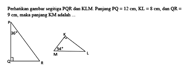 Perhatikan gambar segitiga PQR dan KLM. Panjang PQ=12 cm, KL=8 cm, dan QR=9 cm, maka panjang KM adalah  ... PQR 36 KLM 54