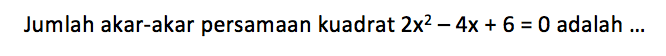 Jumlah akar-akar persamaan kuadrat 2x^2 - 4x + 6 = 0 adalah ....