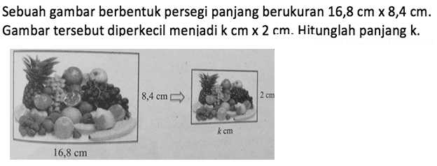 Sebuah gambar berbentuk persegi panjang berukuran 16,8 cm x 8,4 cm. Gambar tersebut diperkecil meniadi k cm x 2 cm. Hitunglah panjang k.