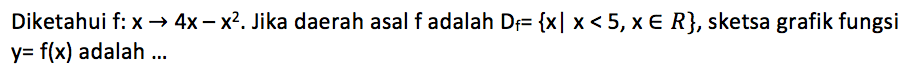 Diketahui f:x -> 4x - x^2. Jika daerah asal f adalah Df= {x| x < 5, x e R} , sketsa grafik fungsi y = f(x) adalah ....