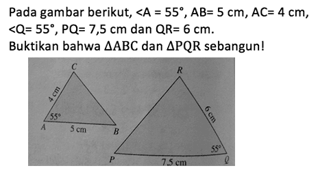 Pada gambar berikut, sudut A=55, AB=5 cm, AC=4 cm, sudut Q=55, PQ=7,5 cm dan QR=6 cm.Buktikan bahwa segitiga ABC dan segitiga PQR sebangun!