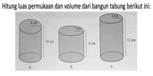 Hitung luas permukaan dan volume dari bangun tabung berikut ini: a. 4 cm 10 cm b. 7 cm 6 cm c. 4 cm 12 cm