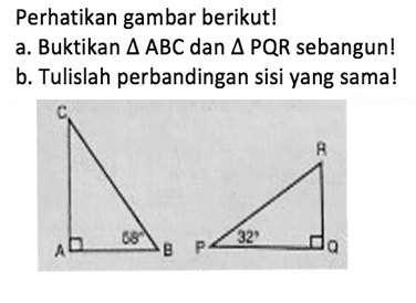 Perhatikan gambar berikut! a. Buktikan  segitiga ABC  dan  segitiga PQR  sebangun! b. Tulislah perbandingan sisi yang sama! ABC 58 PQR 32