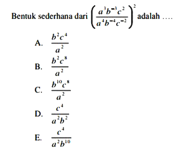 Bentuk sederhana dari ((a^3 b^(-3) c^2)/(a^4 b^(-4) c^(-2))^2 adalah .... A. (b^2 c^4)/a^2 B. (b^2 c^8)/a^2 C. (b^10 c^8)/a^2 D. c^4/(a^2 b^2) E. c^4/(a^2 b^10)