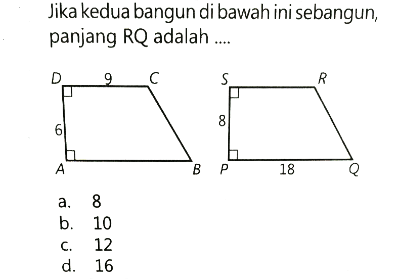 Jika kedua bangun di bawah ini sebangun, panjang RQ adalah .... D C A B 9 6 S R P Q 8 18 