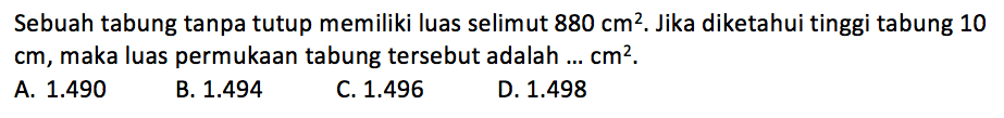 Sebuah tabung tanpa tutup memiliki luas selimut 880 cm^2. Jika diketahui tinggi tabung 10 cm, maka luas permukaan tabung tersebut adalah... cm^2.