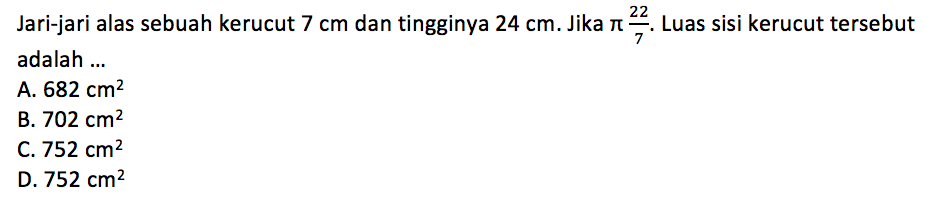 Jari-jari alas sebuah kerucut  7 cm dan tingginya 24 cm. Jika pi(22/7). Luas sisi kerucut tersebut adalah ...