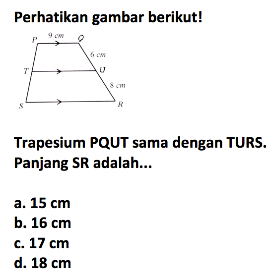 Perhatikan gambar berikut!Trapesium PQUT sama dengan TURS. Panjang SR adalah...a.  15 cm b.  16 cm c.  17 cm d.  18 cm 