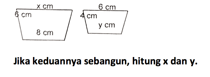 Jika keduannya sebangun, hitung x dan y. x cm 6 cm 8 cm 6 cm 4 cm y cm