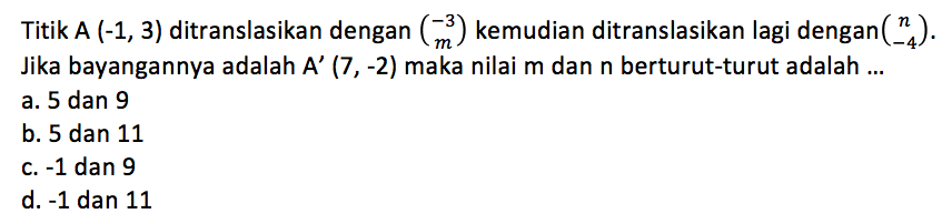 Titik  A(-1,3)  ditranslasikan dengan  (-3  m)  kemudian ditranslasikan lagi dengan  (n  -4) . Jika bayangannya adalah  A'(7,-2)  maka nilai  m  dan  n  berturut-turut adalah ...