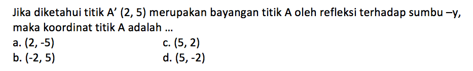 Jika diketahui titik A' (2,5) merupakan bayangan titik A oleh refleksi terhadap sumbu -y, maka koordinat titik A adalah ...