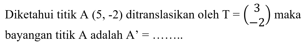Diketahui titik A  (5,-2)  ditranslasikan oleh  T=(3  -2)  maka bayangan titik  A  adalah  A'=........ 