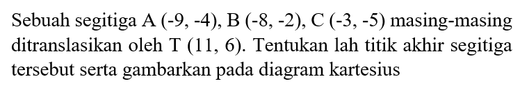 Sebuah segitiga A  (-9,-4), B(-8,-2), C(-3,-5)  masing-masing ditranslasikan oleh  T(11,6) . Tentukan lah titik akhir segitiga tersebut serta gambarkan pada diagram kartesius