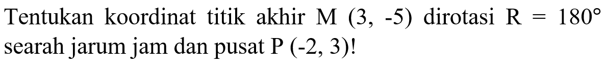 Tentukan koordinat titik akhir  M(3,-5)  dirotasi  R=180  searah jarum jam dan pusat  P(-2,3)  !