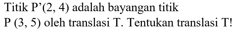 Titik P'  (2,4)  adalah bayangan titik  P(3,5)  oleh translasi  T . Tentukan translasi  T ! 