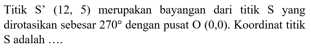 Titik S'  (12,5)  merupakan bayangan dari titik S yang dirotasikan sebesar  270  dengan pusat  O(0,0) . Koordinat titik S adalah .... 