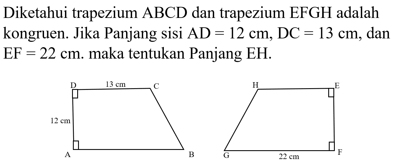 Diketahui trapezium ABCD dan trapezium EFGH adalah kongruen. Jika Panjang sisi AD=12 cm, DC=13 cm, dan EF=22 cm . maka tentukan Panjang EH.