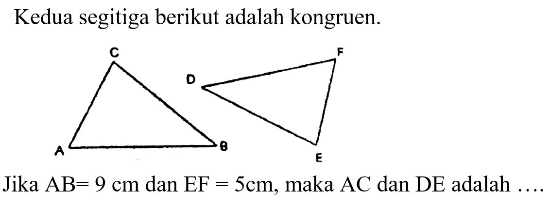 Kedua segitiga berikut adalah kongruen.Jika  AB=9 cm dan EF=5 cm, maka AC dan DE adalah.... 