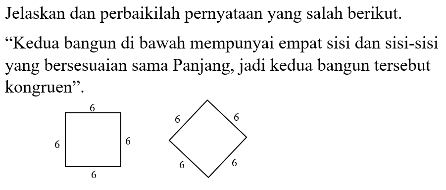 Jelaskan dan perbaikilah pernyataan yang salah berikut. 'Kedua bangun di bawah mempunyai empat sisi dan sisi-sisi yang bersesuaian sama Panjang, jadi kedua bangun tersebut kongruen'.