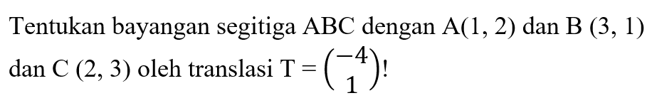 Tentukan bayangan segitiga ABC dengan  A(1,2)  dan  B(3,1)  dan  C(2,3)  oleh translasi  T=( -4 1 )! 