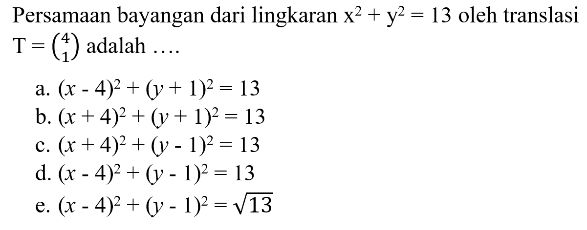 Persamaan bayangan dari lingkaran x^2+y^2=13 oleh translasi T=(4 1) adalah ....