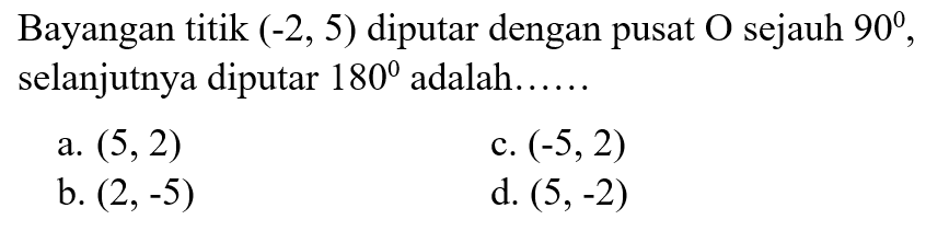 Bayangan titik (-2,5) diputar dengan pusat O sejauh 90, selanjutnya diputar 180 adalah......