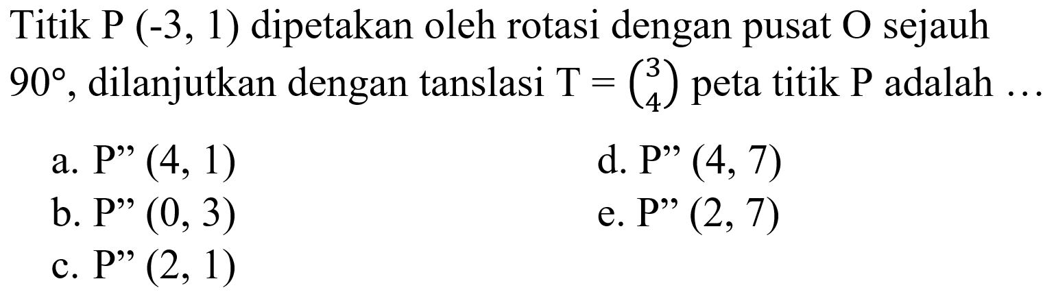 Titik P(-3,1) dipetakan oleh rotasi dengan pusat O sejauh 90, dilanjutkan dengan tanslasi T=(3 4) peta titik P adalah....