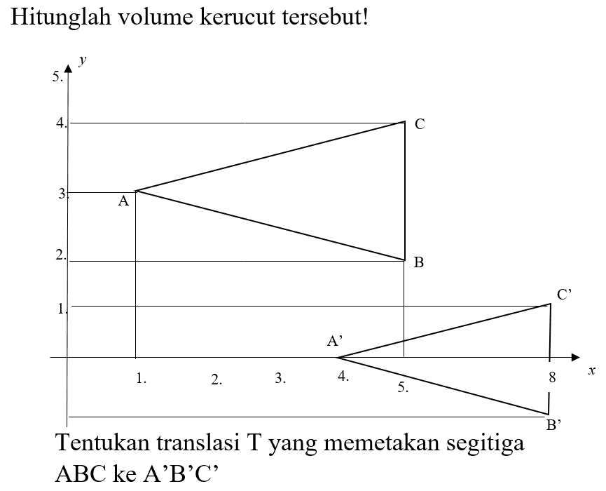 Hitunglah volume kerucut tersebut! y 5 4 3 2 1 A B C 1 2 3 4 5 8 A' B' C' x Tentukan translasi T yang memetakan segitiga ABC ke A'B'C' 